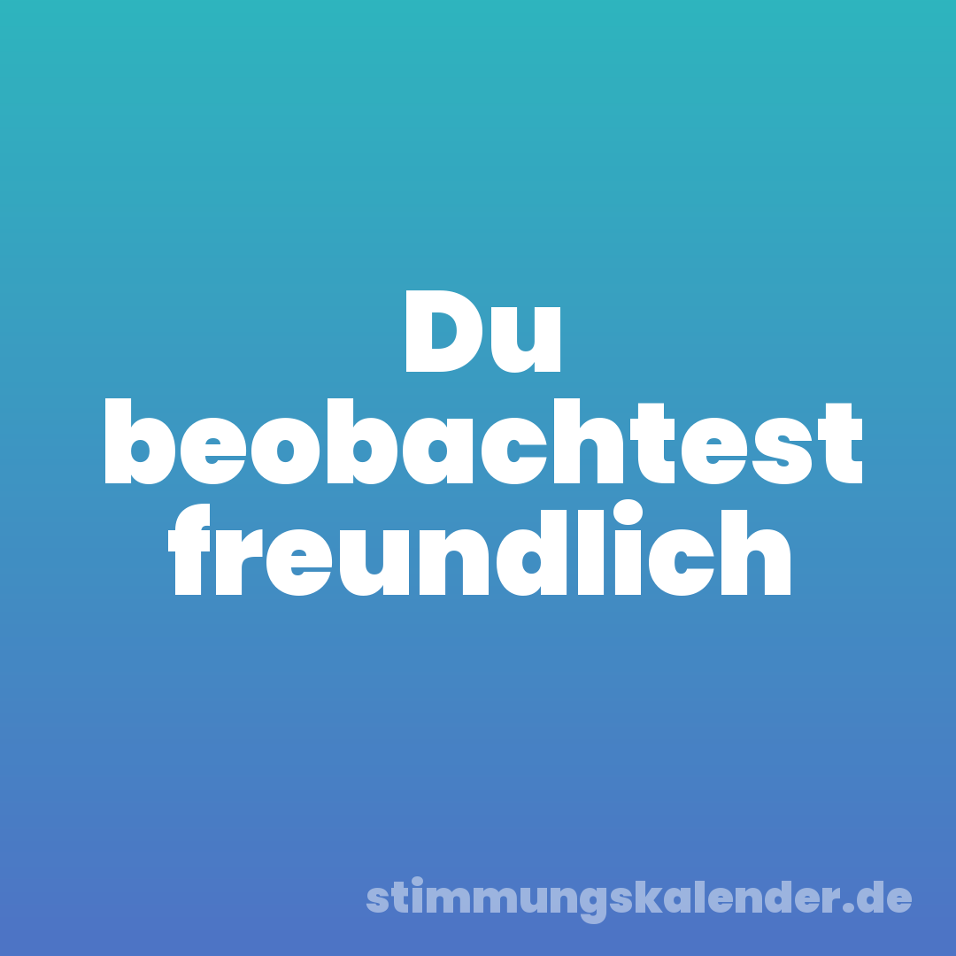Du beobachtest freundlich
