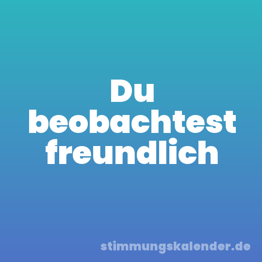 Du beobachtest freundlich