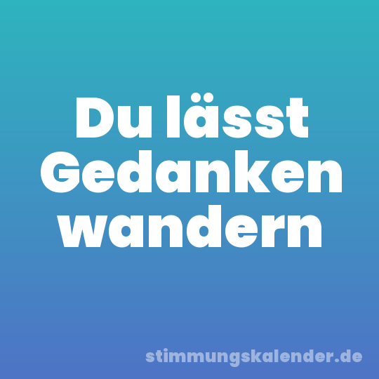 Du lässt Gedanken wandern
