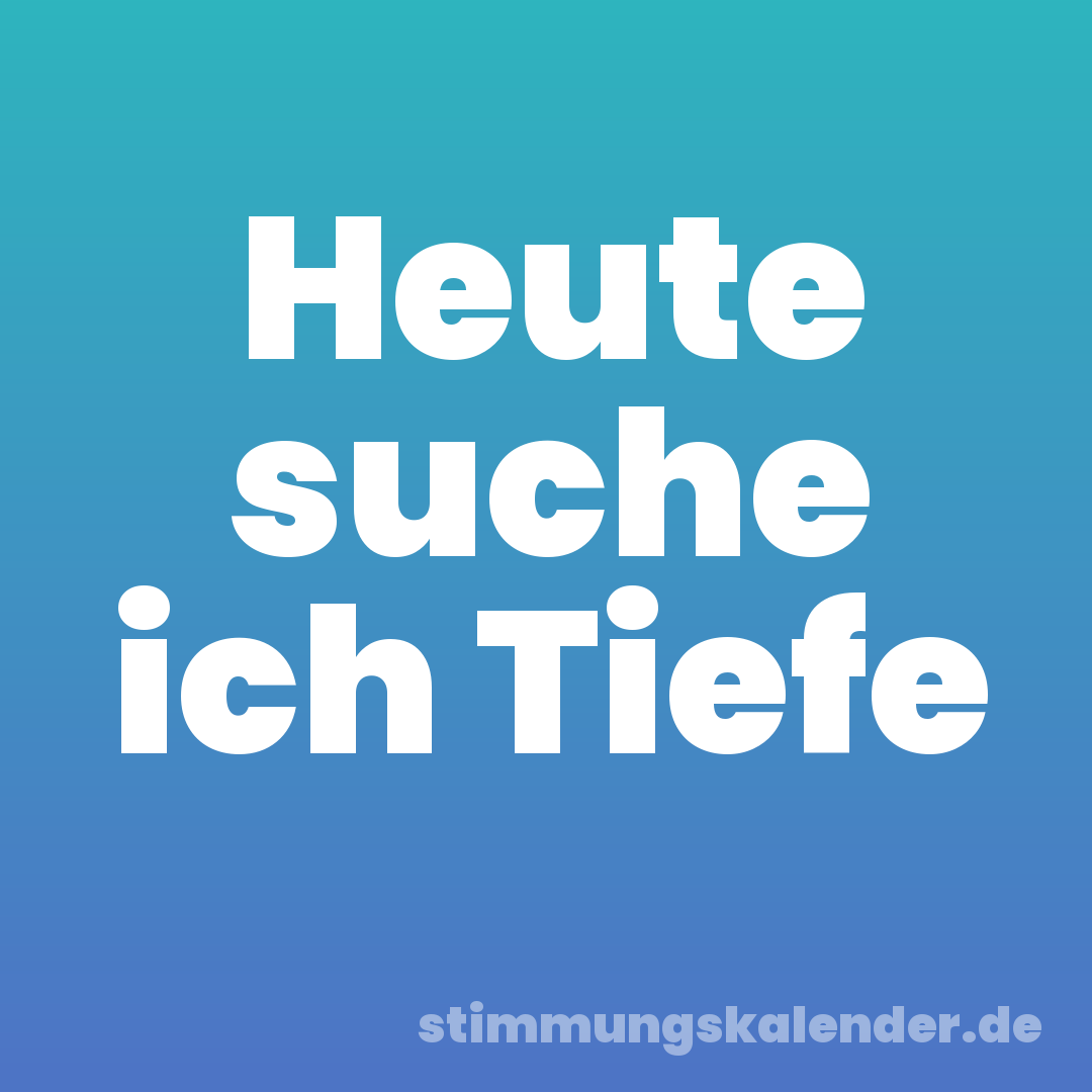Heute suche ich Tiefe