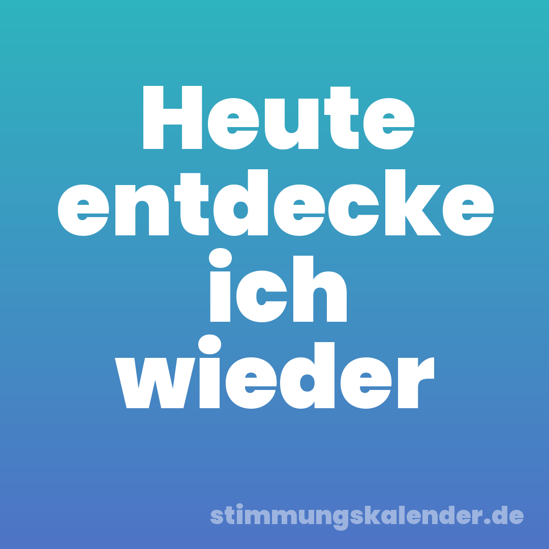 Heute entdecke ich wieder
