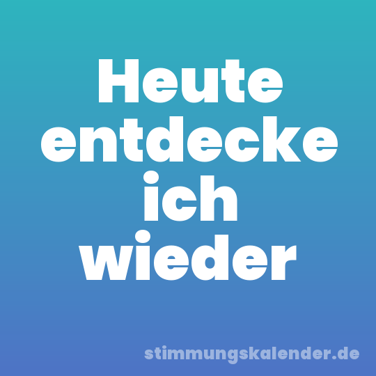 Heute entdecke ich wieder