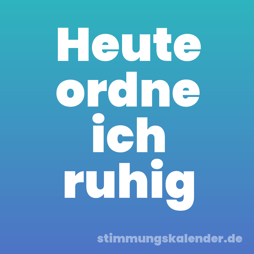 Heute ordne ich ruhig