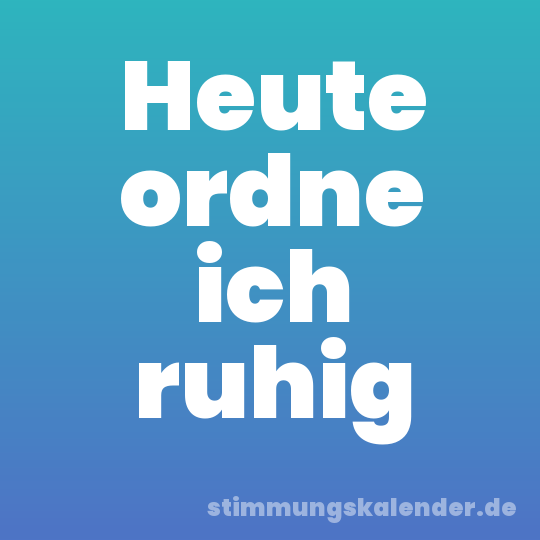 Heute ordne ich ruhig