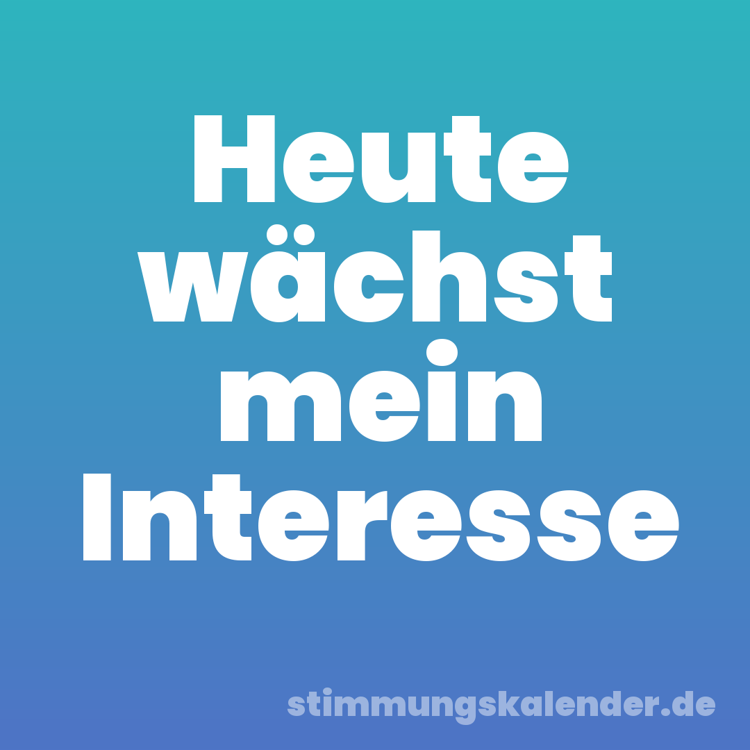 Heute wächst mein Interesse
