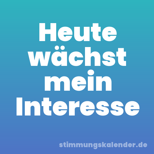 Heute wächst mein Interesse