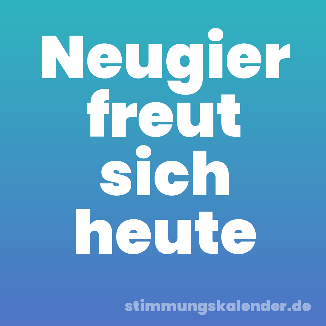 Neugier freut sich heute