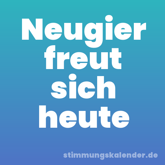 Neugier freut sich heute