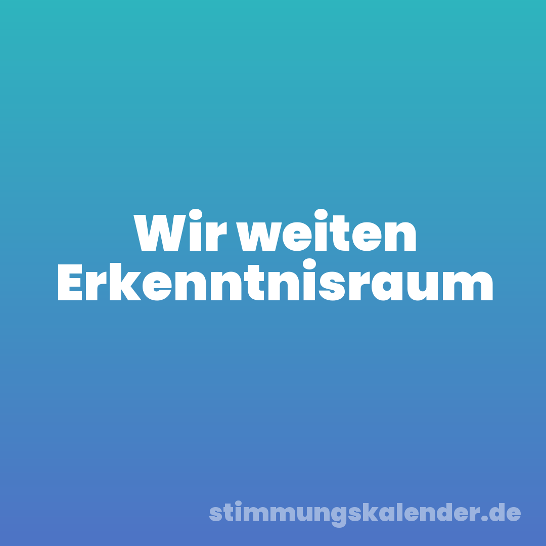 Wir weiten Erkenntnisraum