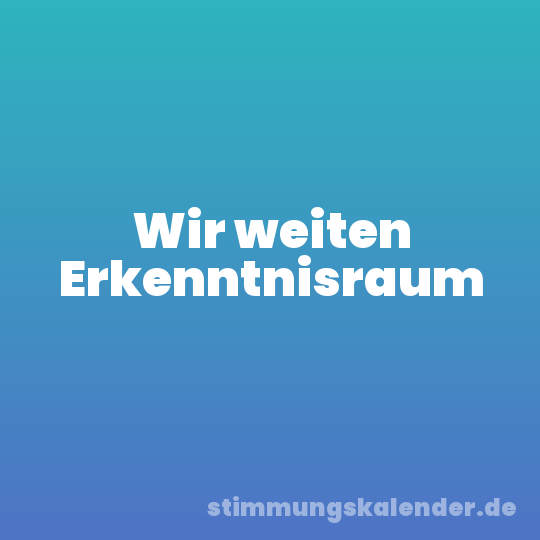 Wir weiten Erkenntnisraum