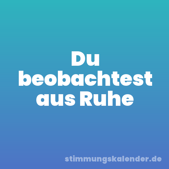 Du beobachtest aus Ruhe