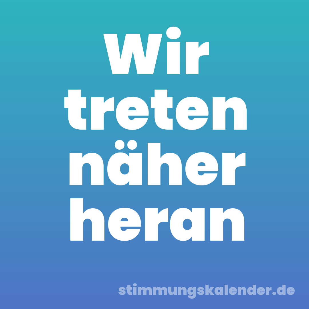 Wir treten näher heran