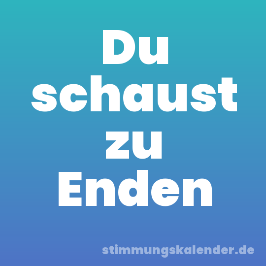 Du schaust zu Enden
