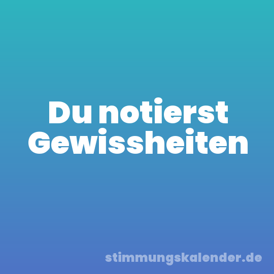 Du notierst Gewissheiten
