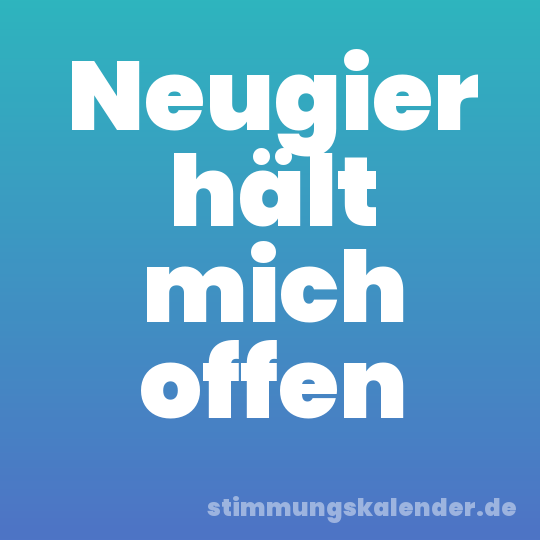 Neugier hält mich offen