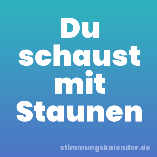 Du schaust mit Staunen