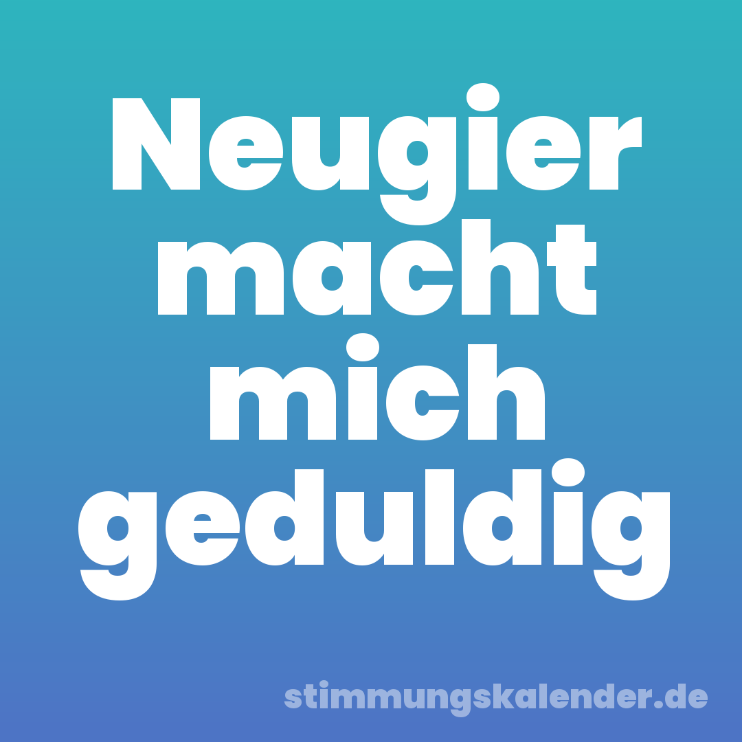 Neugier macht mich geduldig