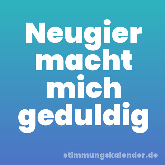 Neugier macht mich geduldig