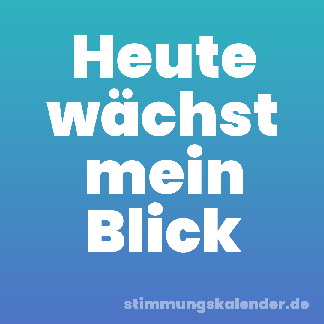 Heute wächst mein Blick