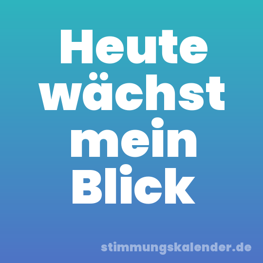 Heute wächst mein Blick