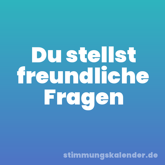 Du stellst freundliche Fragen