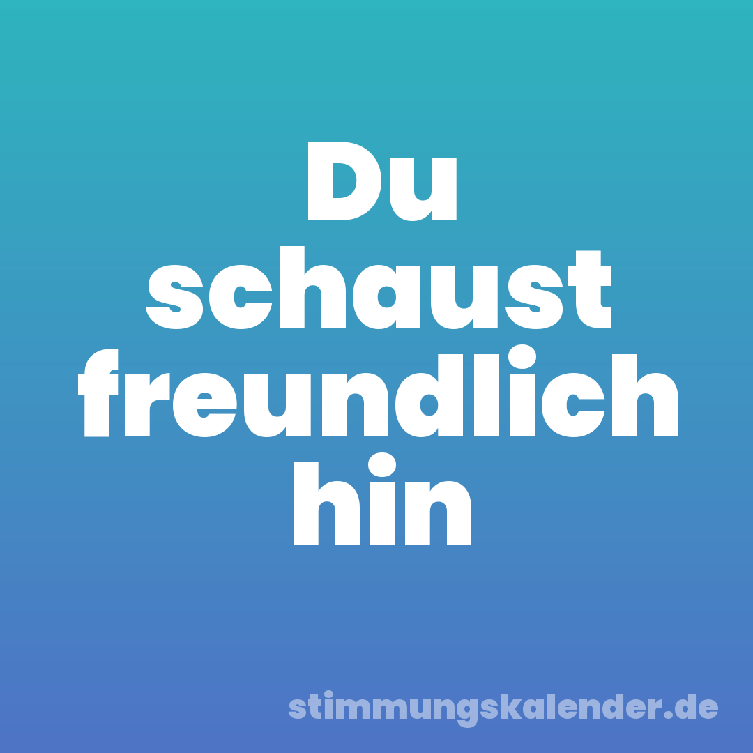 Du schaust freundlich hin