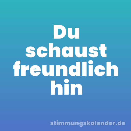 Du schaust freundlich hin