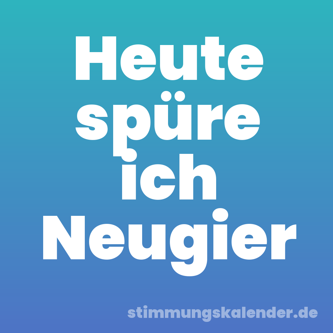 Heute spüre ich Neugier