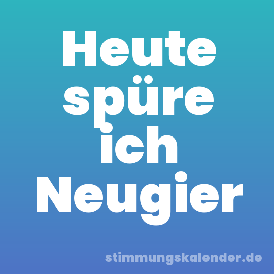 Heute spüre ich Neugier