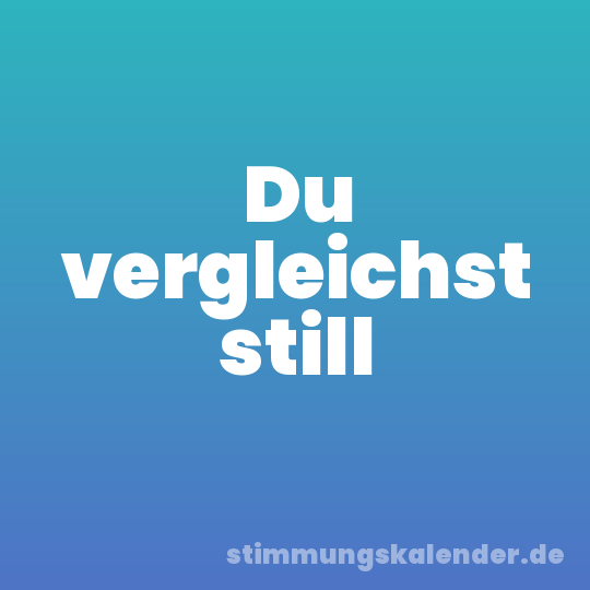 Du vergleichst still