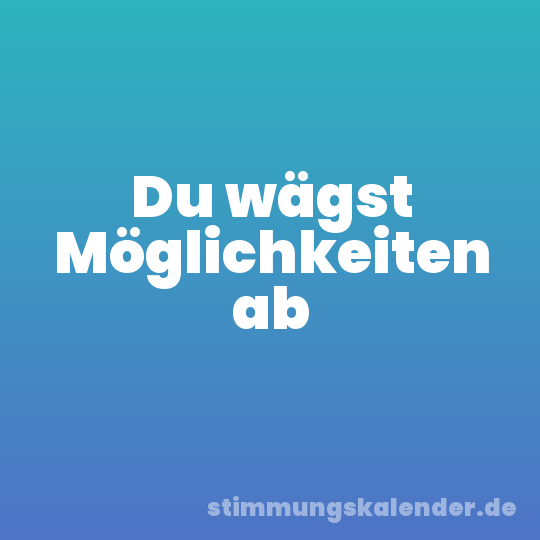 Du wägst Möglichkeiten ab