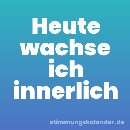 Heute wachse ich innerlich