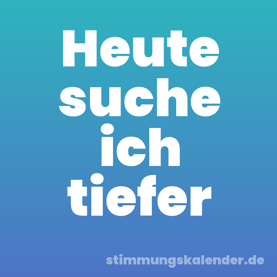 Heute suche ich tiefer