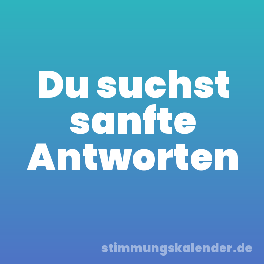 Du suchst sanfte Antworten
