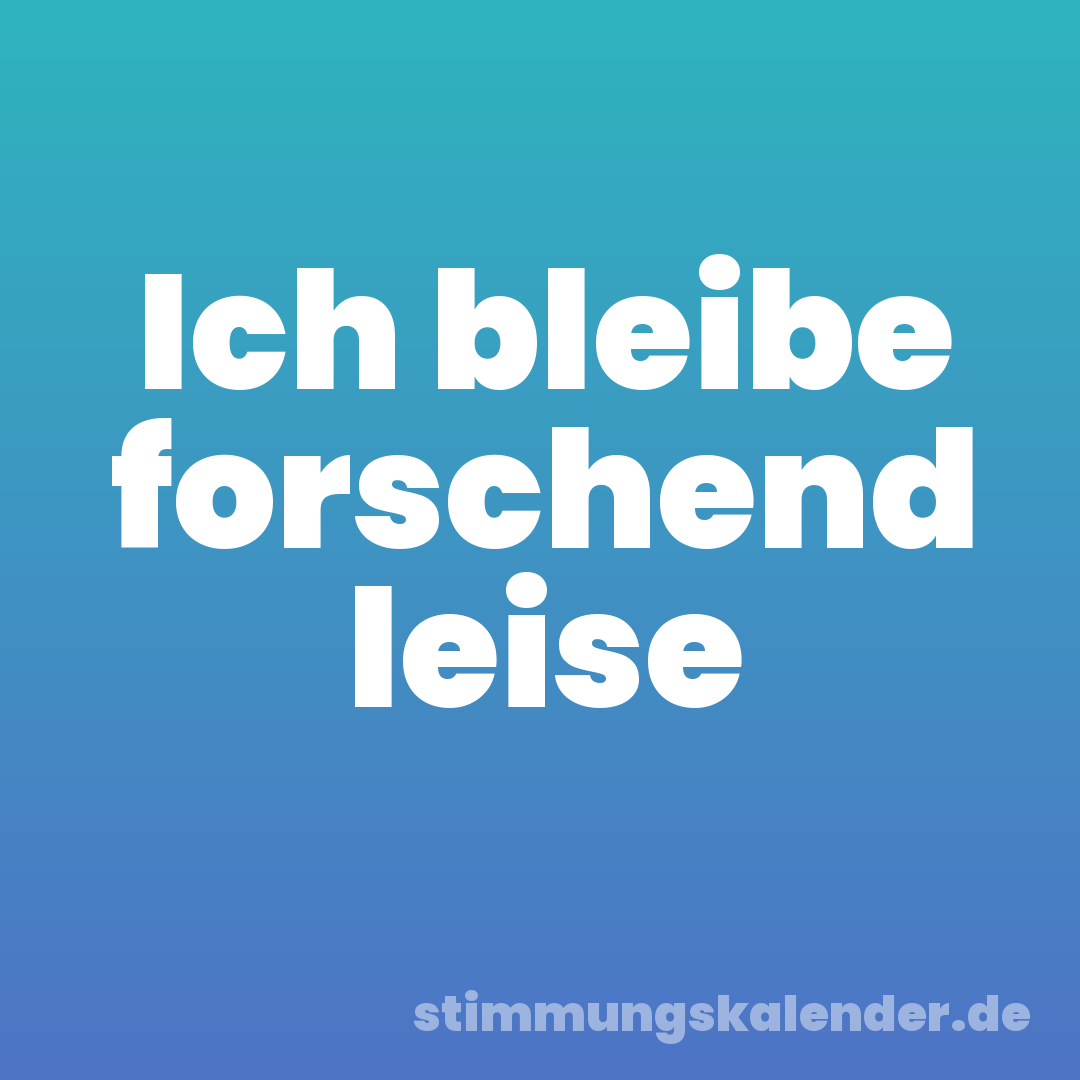 Ich bleibe forschend leise