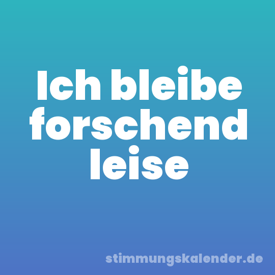 Ich bleibe forschend leise