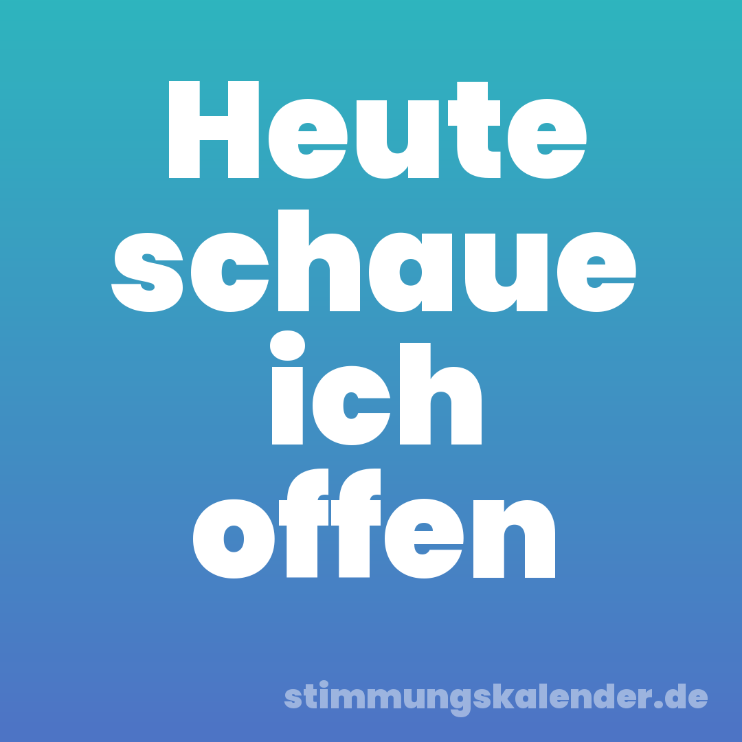 Heute schaue ich offen