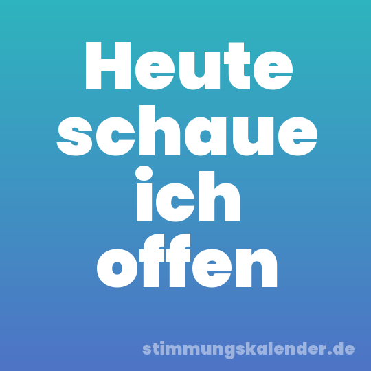 Heute schaue ich offen