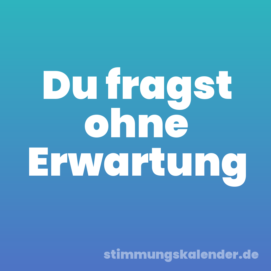 Du fragst ohne Erwartung