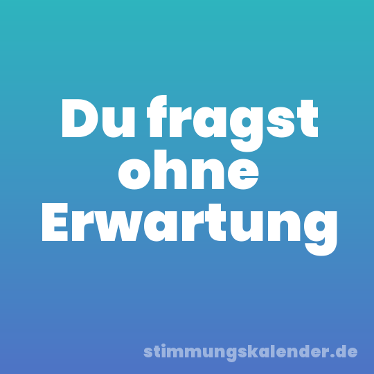 Du fragst ohne Erwartung