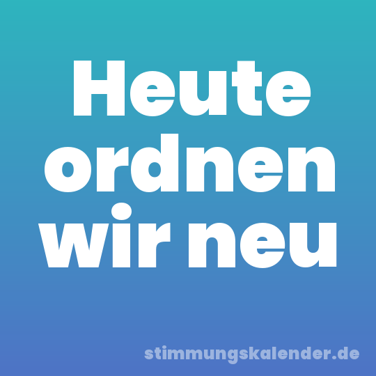 Heute ordnen wir neu