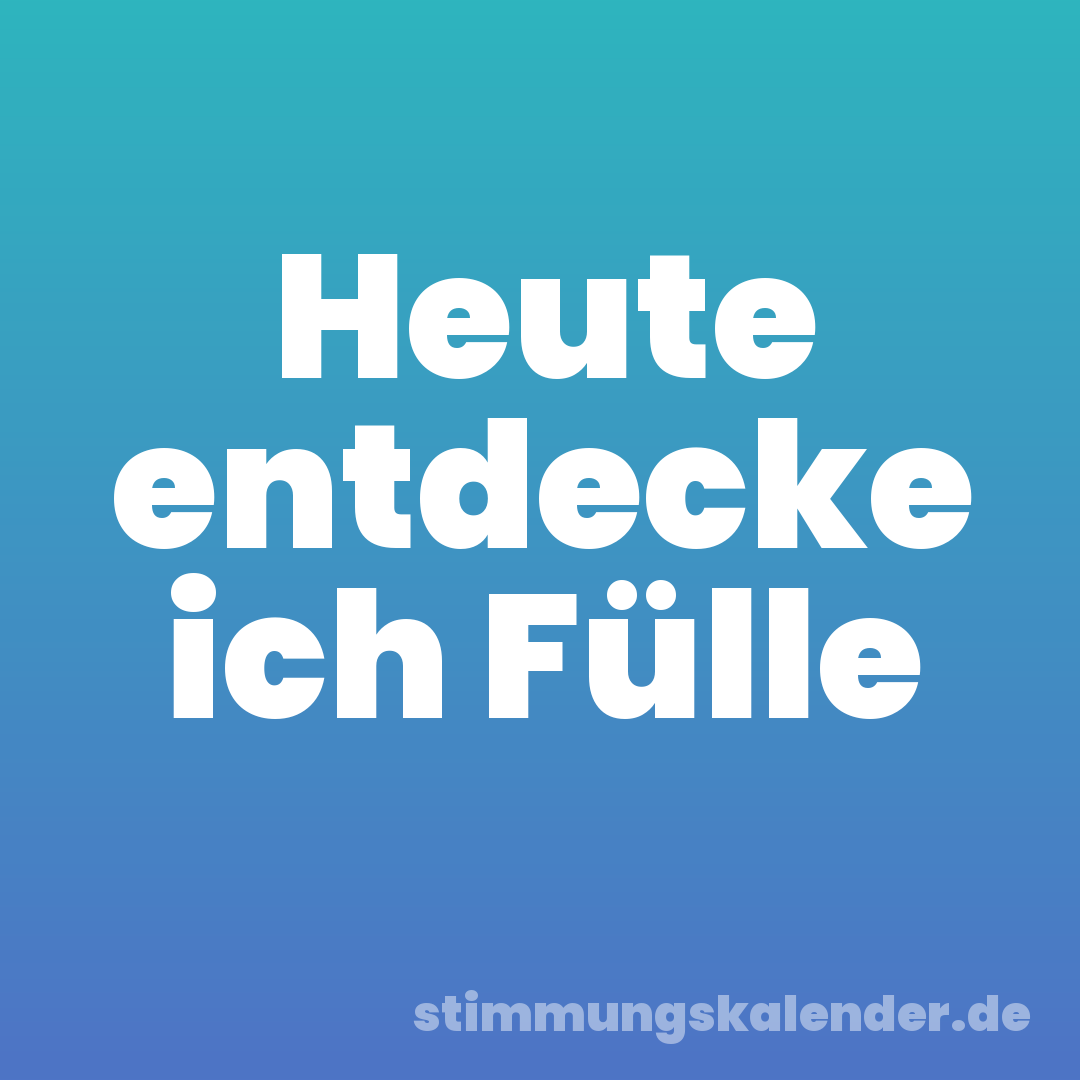 Heute entdecke ich Fülle