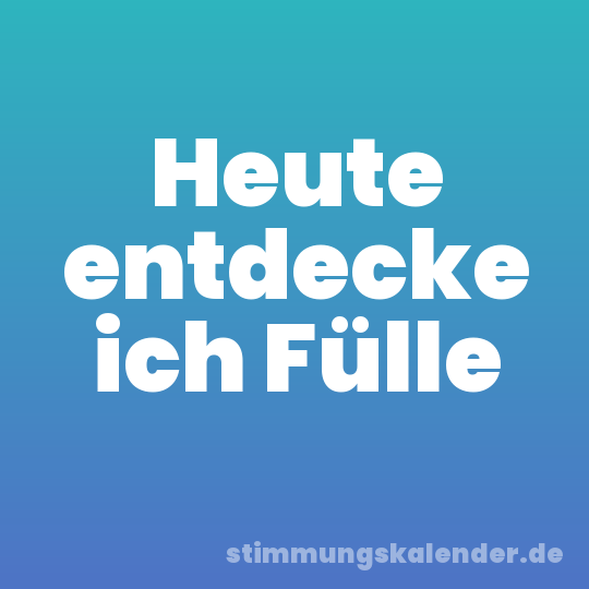 Heute entdecke ich Fülle
