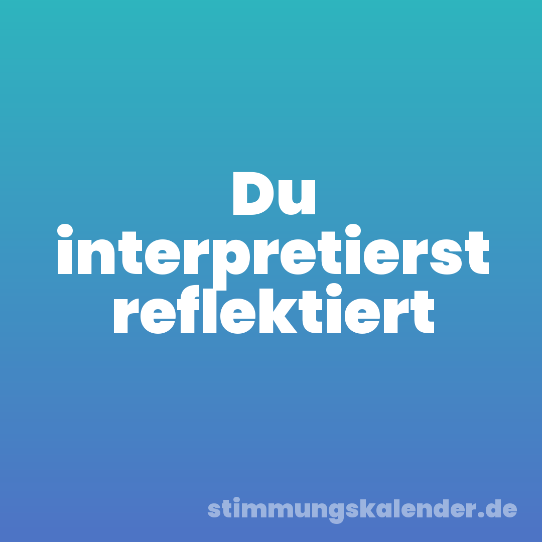 Du interpretierst reflektiert