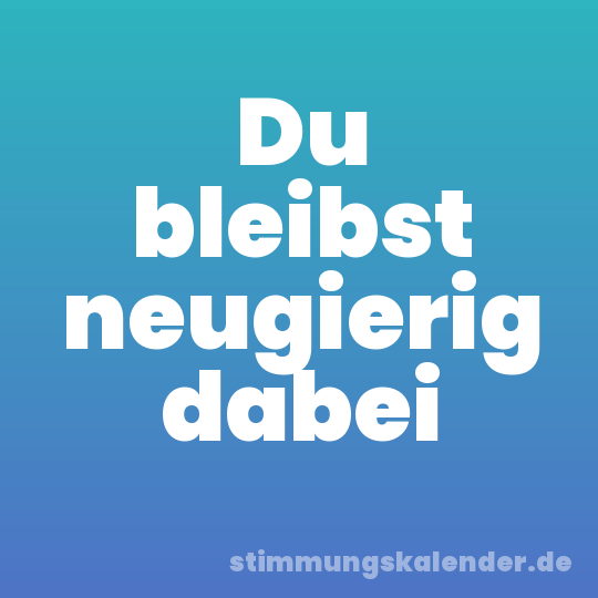 Du bleibst neugierig dabei