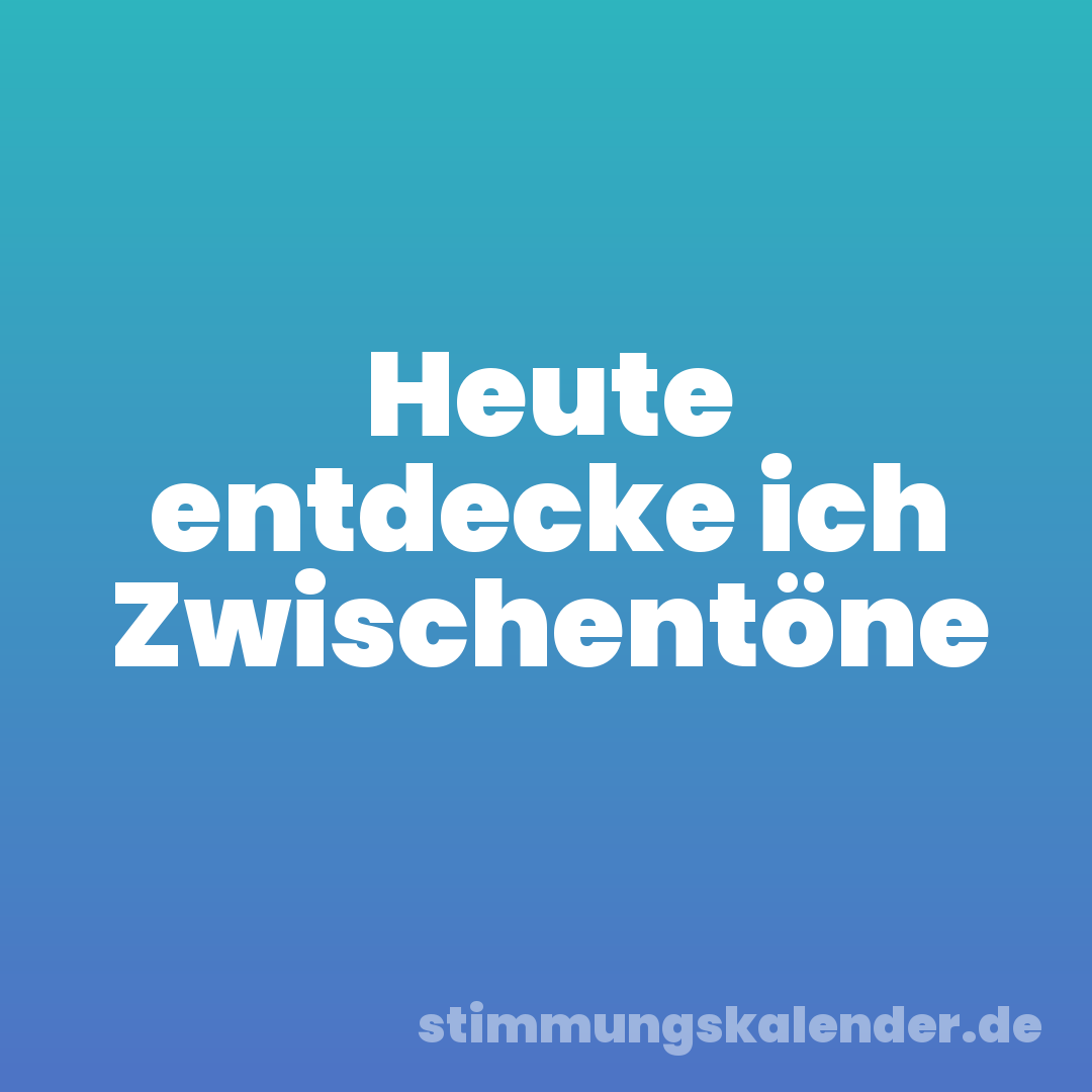 Heute entdecke ich Zwischentöne