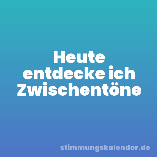 Heute entdecke ich Zwischentöne
