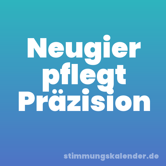 Neugier pflegt Präzision