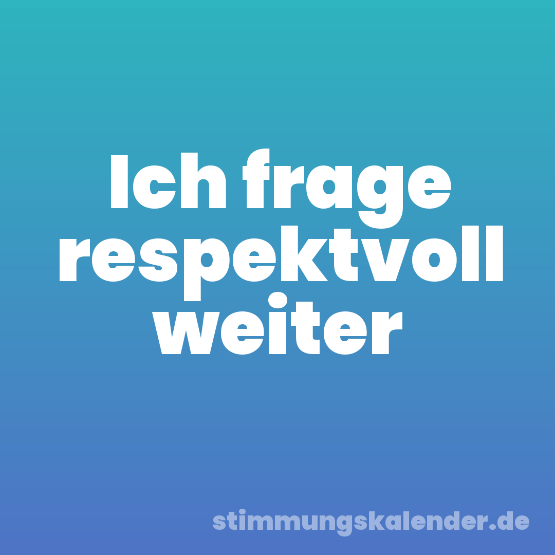 Ich frage respektvoll weiter