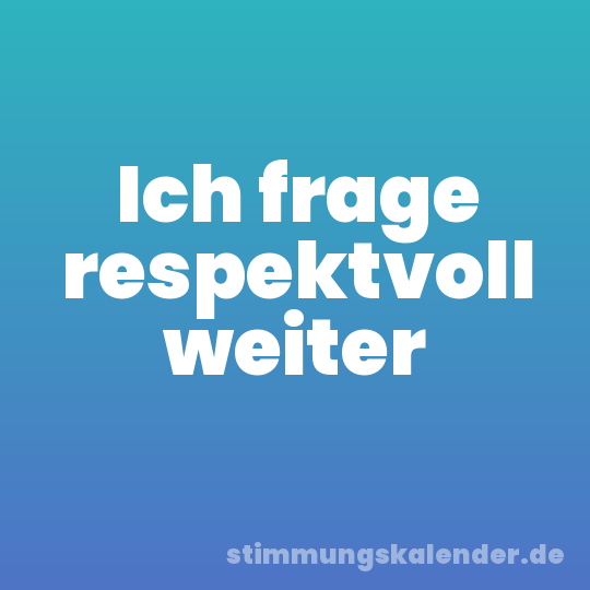 Ich frage respektvoll weiter